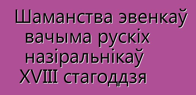 Шаманства эвенкаў вачыма рускіх назіральнікаў XVIII стагоддзя