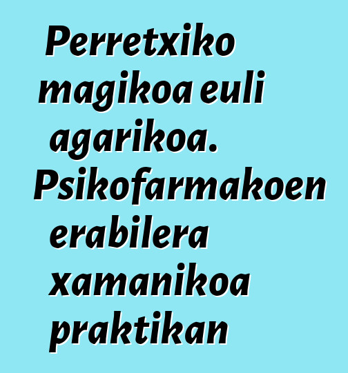 Perretxiko magikoa euli agarikoa. Psikofarmakoen erabilera xamanikoa praktikan