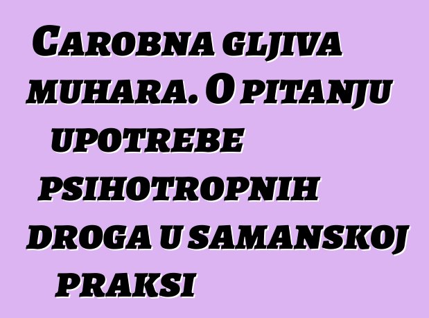 Čarobna gljiva muhara. O pitanju upotrebe psihotropnih droga u šamanskoj praksi