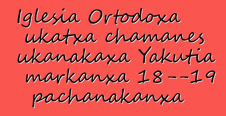 Iglesia Ortodoxa ukatxa chamanes ukanakaxa Yakutia markanxa 18—19 pachanakanxa