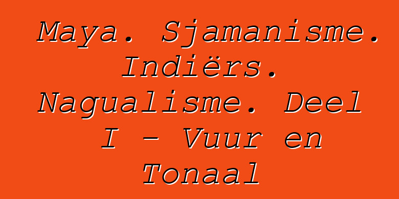 Maya. Sjamanisme. Indiërs. Nagualisme. Deel I - Vuur en Tonaal