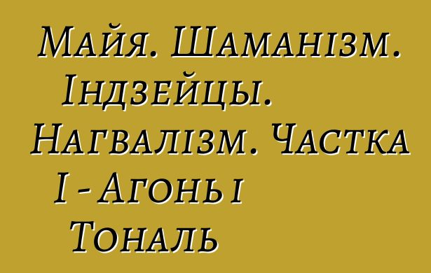 Майя. Шаманізм. Індзейцы. Нагвалізм. Частка I - Агонь і Тональ