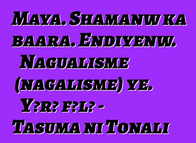 Maya. Shamanw ka baara. Ɛndiyɛnw. Nagualisme (nagalisme) ye. Yɔrɔ fɔlɔ - Tasuma ni Tonali