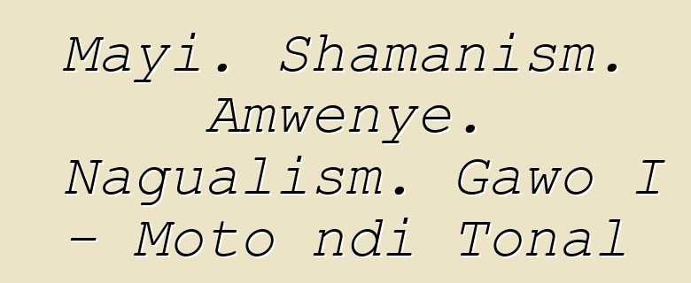 Mayi. Shamanism. Amwenye. Nagualism. Gawo I - Moto ndi Tonal