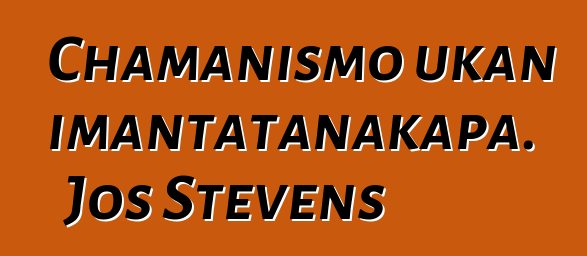 Chamanismo ukan imantatanakapa. Jos Stevens