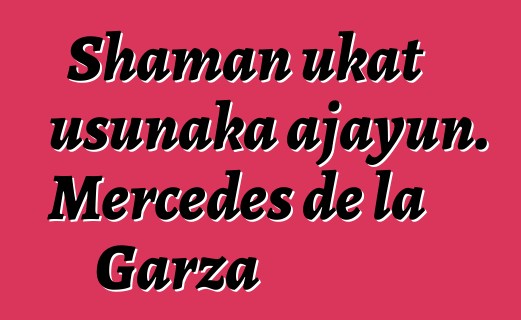 Shaman ukat usunaka ajayun. Mercedes de la Garza