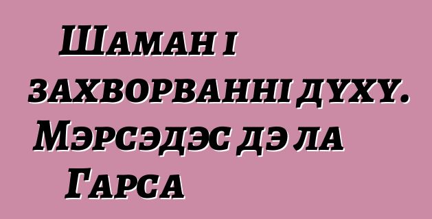 Шаман і захворванні духу. Мэрсэдэс дэ ла Гарса