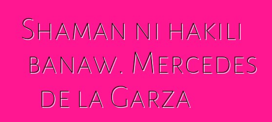 Shaman ni hakili banaw. Mercedes de la Garza