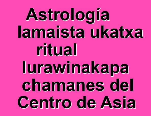 Astrología lamaista ukatxa ritual lurawinakapa chamanes del Centro de Asia