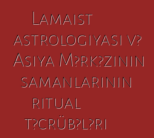 Lamaist astrologiyası və Asiya Mərkəzinin şamanlarının ritual təcrübələri