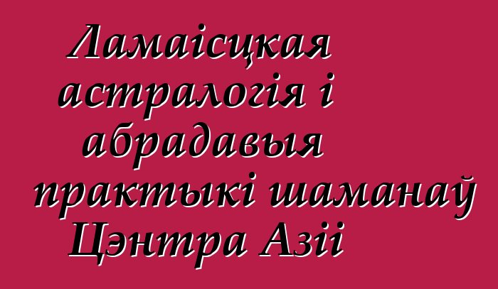 Ламаісцкая астралогія і абрадавыя практыкі шаманаў Цэнтра Азіі