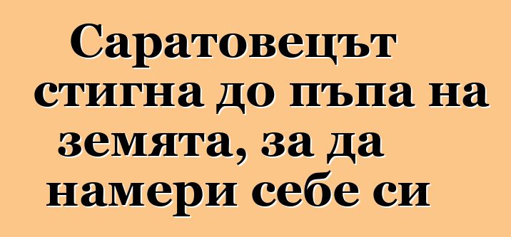 Саратовецът стигна до пъпа на земята, за да намери себе си