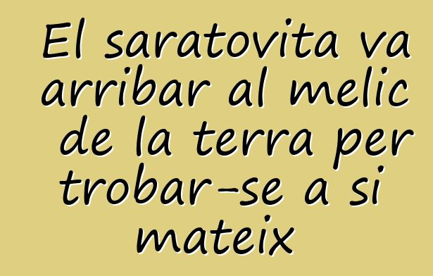 El saratovita va arribar al melic de la terra per trobar-se a si mateix