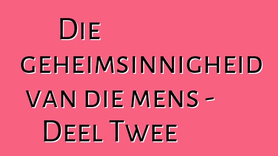 Die geheimsinnigheid van die mens - Deel Twee