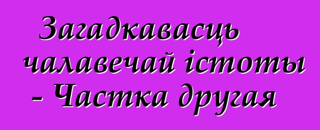 Загадкавасць чалавечай істоты - Частка другая