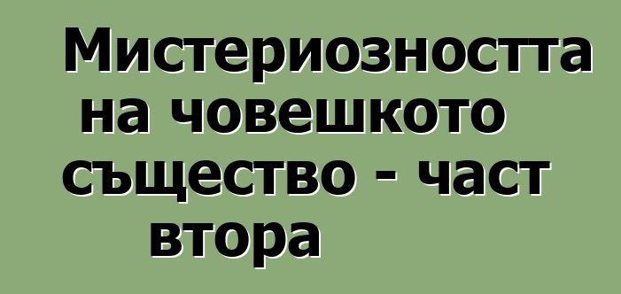 Мистериозността на човешкото същество - част втора