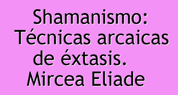 Shamanismo: Técnicas arcaicas de éxtasis. Mircea Eliade