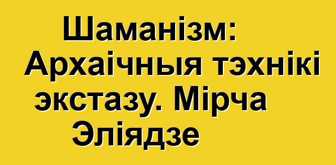 Шаманізм: Архаічныя тэхнікі экстазу. Мірча Эліядзе