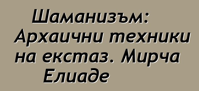 Шаманизъм: Архаични техники на екстаз. Мирча Елиаде