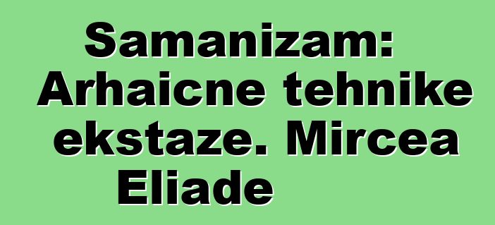 Šamanizam: Arhaične tehnike ekstaze. Mircea Eliade