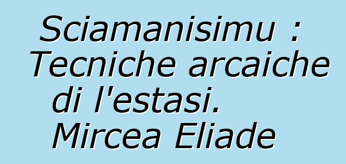 Sciamanisimu : Tecniche arcaiche di l'estasi. Mircea Eliade