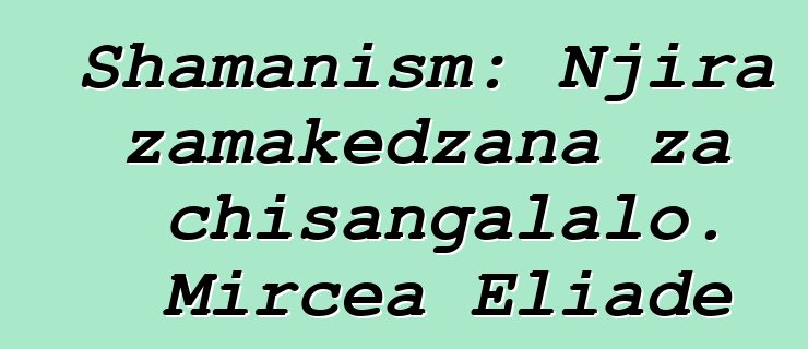 Shamanism: Njira zamakedzana za chisangalalo. Mircea Eliade